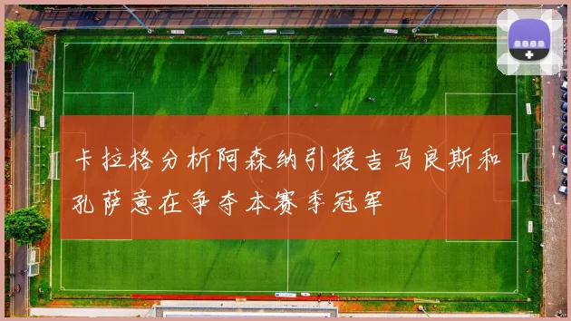 卡拉格分析阿森纳引援吉马良斯和孔萨意在争夺本赛季冠军